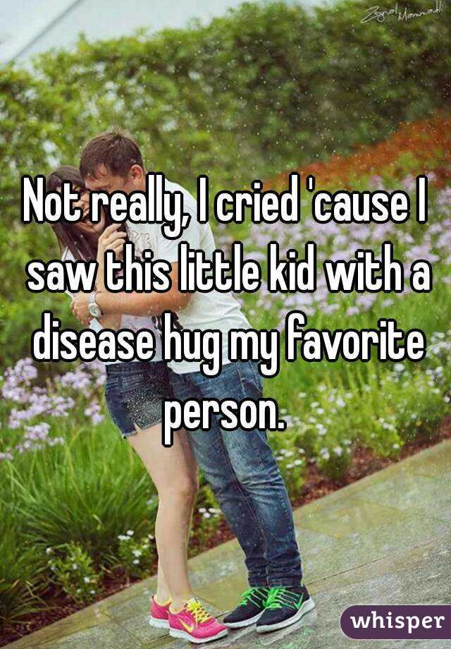 Not really, I cried 'cause I saw this little kid with a disease hug my favorite person. 