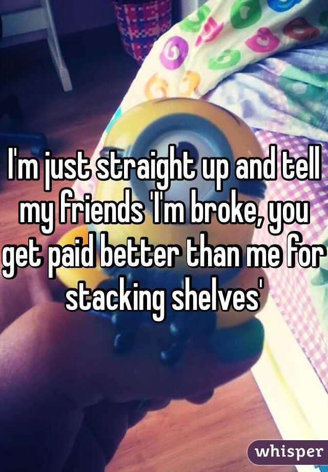 I'm just straight up and tell my friends 'I'm broke, you get paid better than me for stacking shelves' 