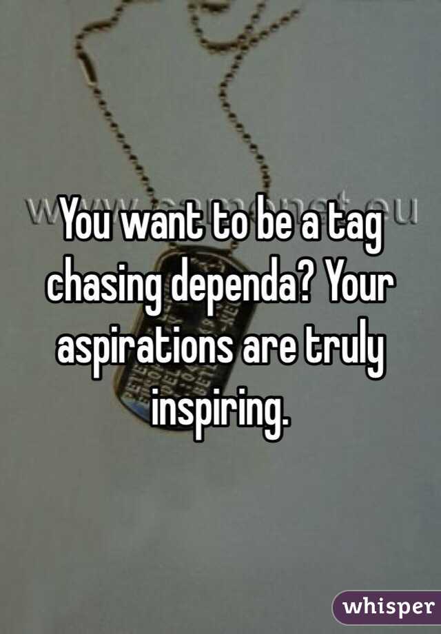 You want to be a tag chasing dependa? Your aspirations are truly inspiring. 