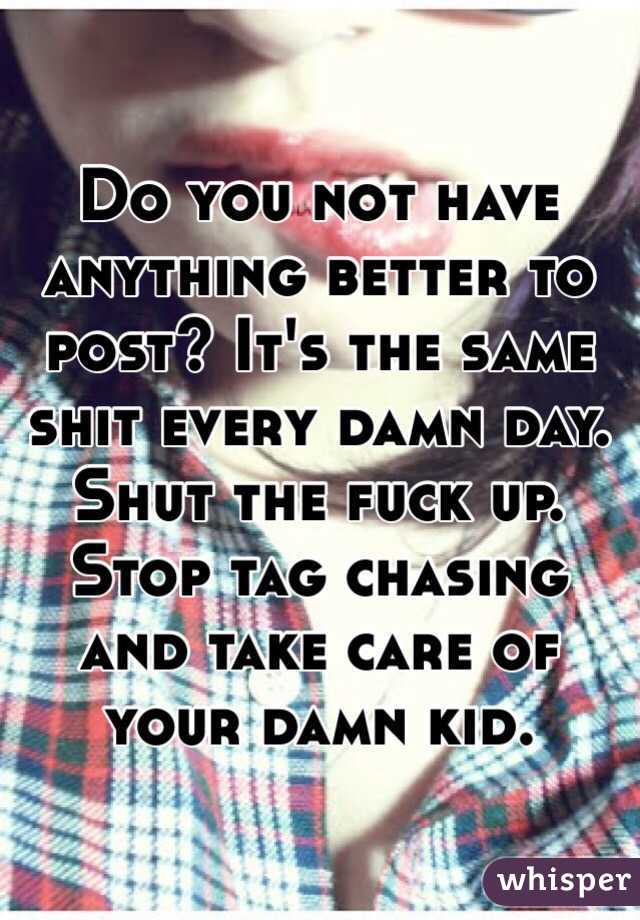 Do you not have anything better to post? It's the same shit every damn day. Shut the fuck up. Stop tag chasing and take care of your damn kid. 