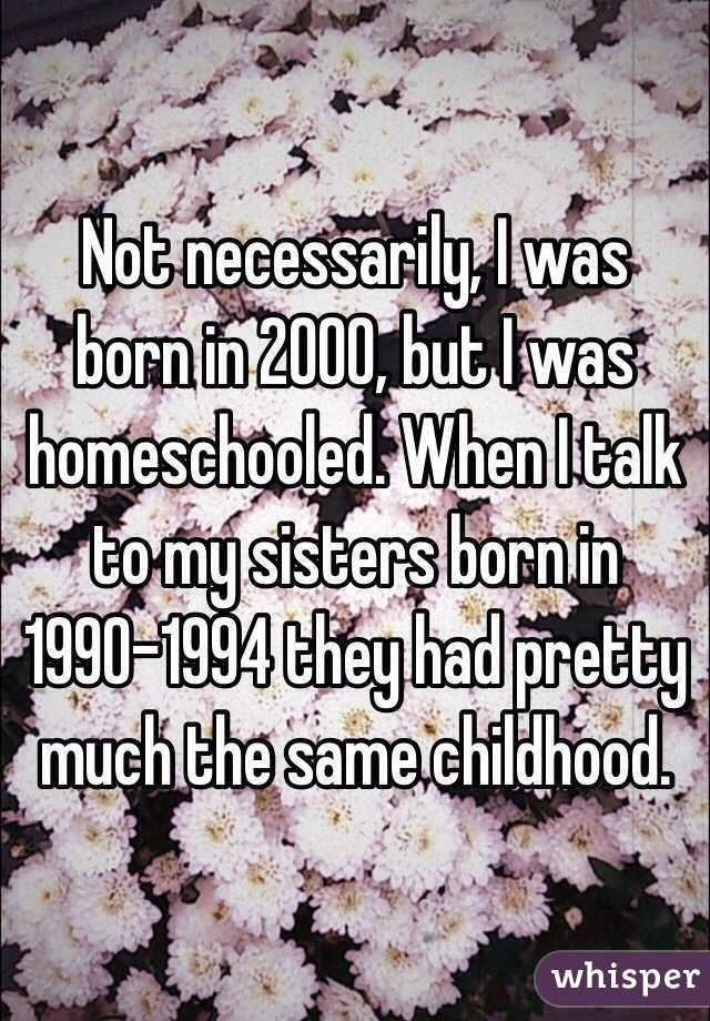 Not necessarily, I was born in 2000, but I was homeschooled. When I talk to my sisters born in 1990-1994 they had pretty much the same childhood. 