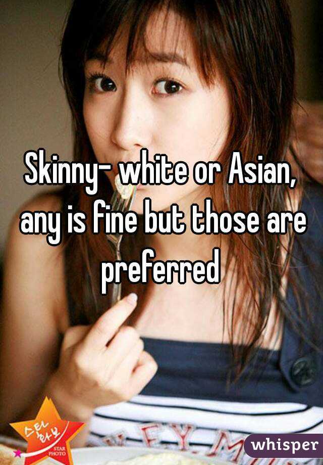 Skinny- white or Asian, any is fine but those are preferred 