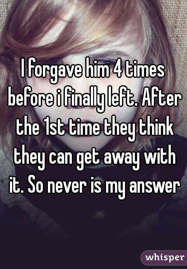 I forgave him 4 times before i finally left. After the 1st time they think they can get away with it. So never is my answer