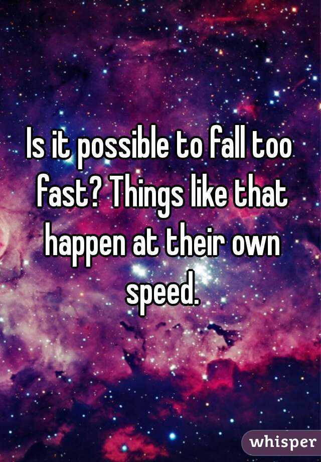 Is it possible to fall too fast? Things like that happen at their own speed.