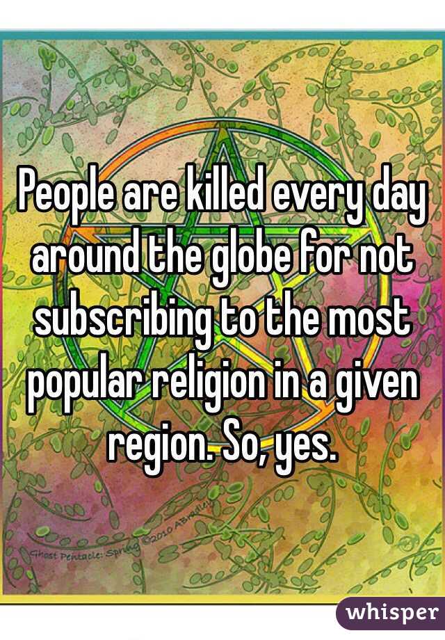 People are killed every day around the globe for not subscribing to the most popular religion in a given region. So, yes. 
