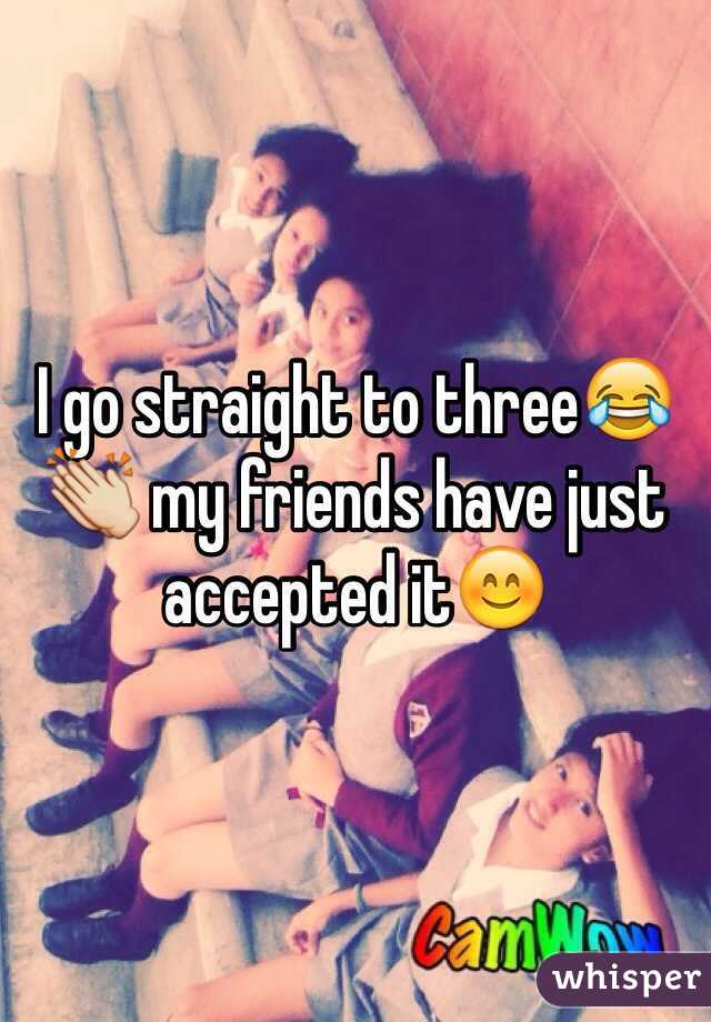 I go straight to three😂👏 my friends have just accepted it😊