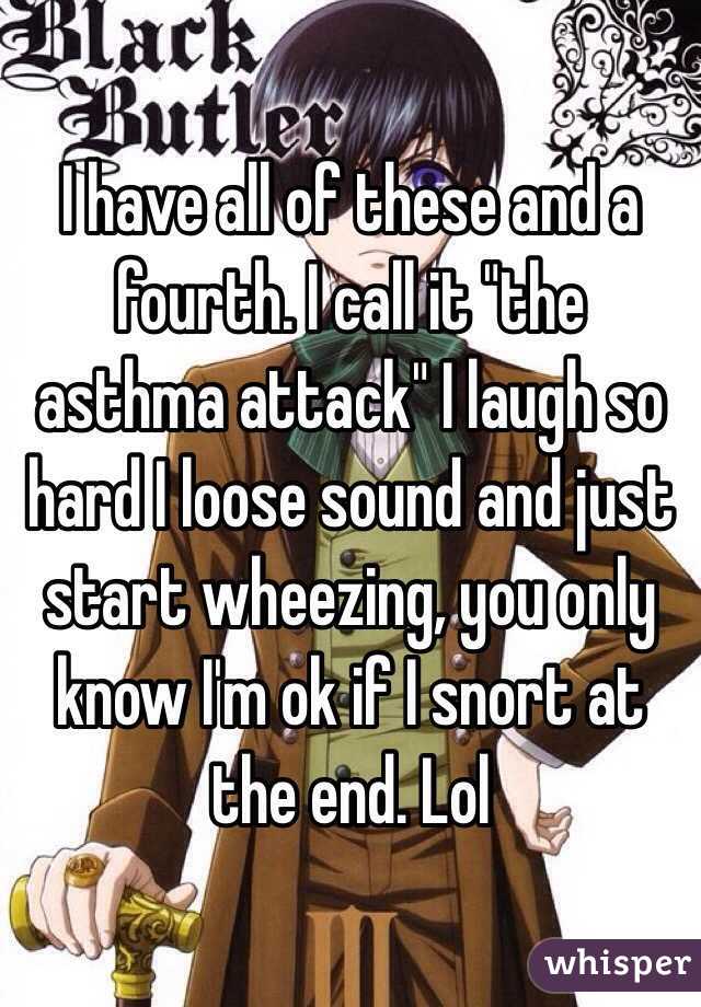 I have all of these and a fourth. I call it "the asthma attack" I laugh so hard I loose sound and just start wheezing, you only know I'm ok if I snort at the end. Lol 