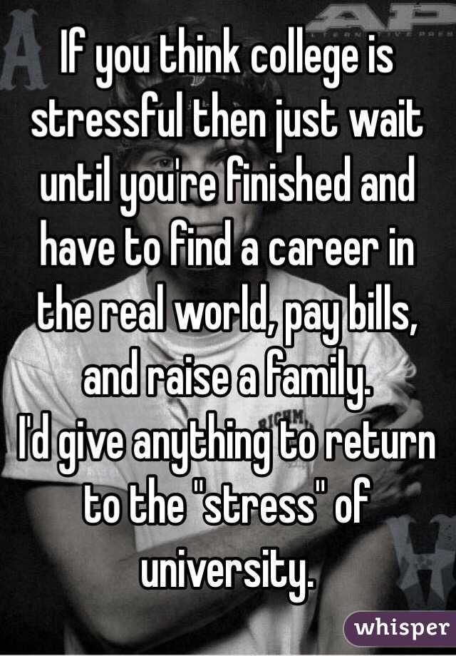 If you think college is stressful then just wait until you're finished and have to find a career in the real world, pay bills, and raise a family. 
I'd give anything to return to the "stress" of university. 
