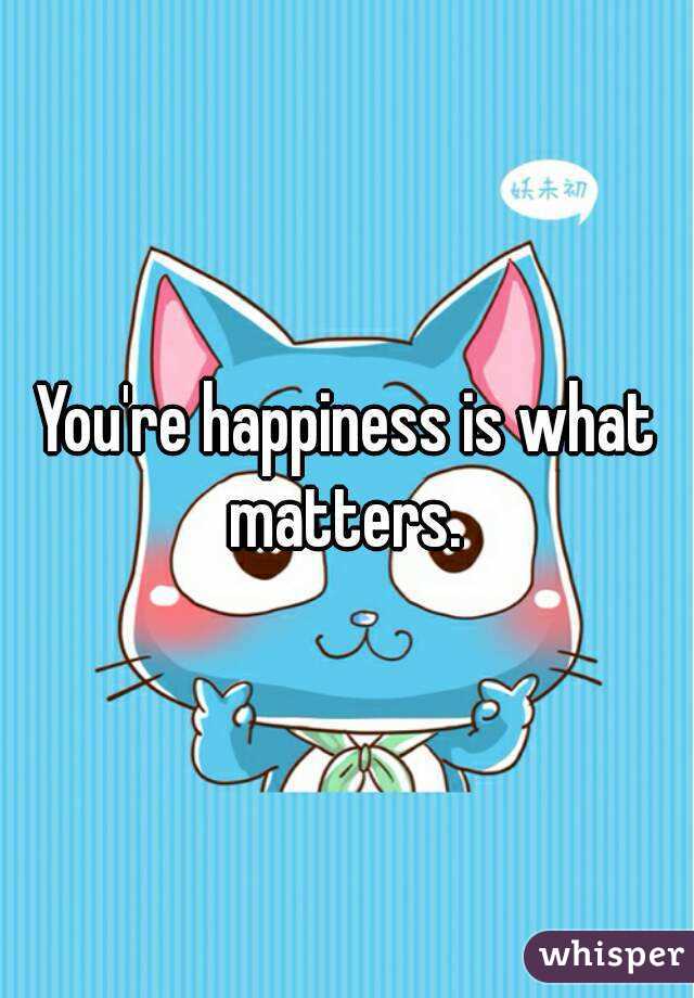 You're happiness is what matters. 