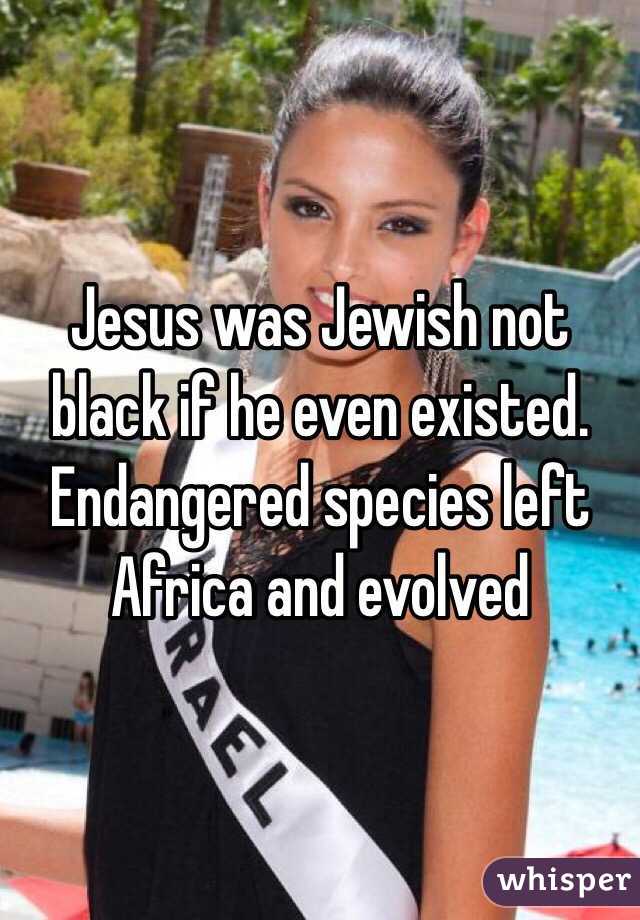 Jesus was Jewish not black if he even existed. Endangered species left Africa and evolved
