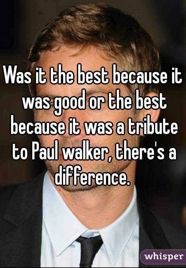 Was it the best because it was good or the best because it was a tribute to Paul walker, there's a difference. 
