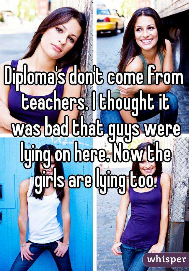 Diploma's don't come from teachers. I thought it was bad that guys were lying on here. Now the girls are lying too.