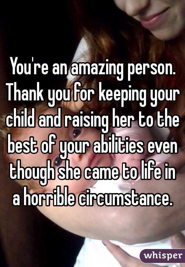 You're an amazing person. Thank you for keeping your child and raising her to the best of your abilities even though she came to life in a horrible circumstance. 