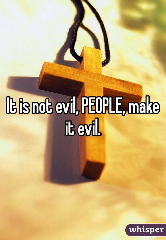 It is not evil, PEOPLE, make it evil.