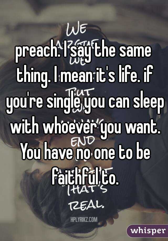 preach. I say the same thing. I mean it's life. if you're single you can sleep with whoever you want. You have no one to be faithful to.