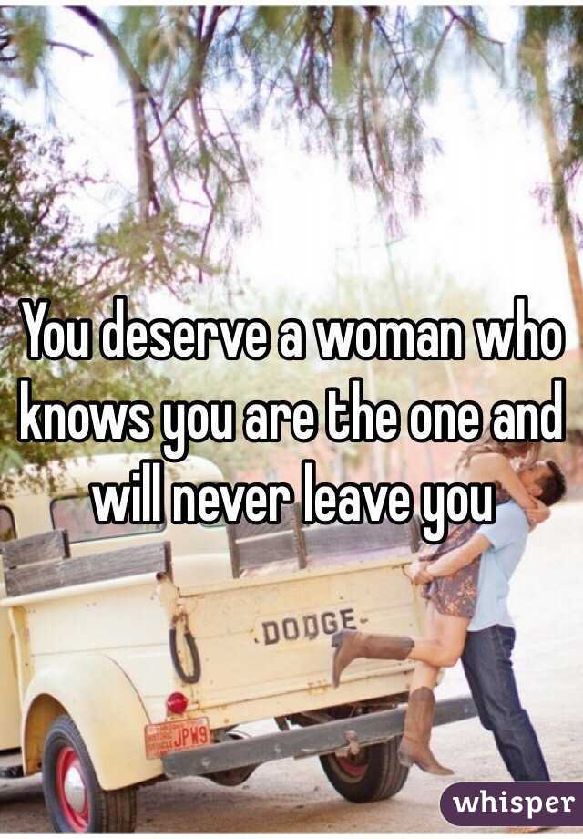You deserve a woman who knows you are the one and will never leave you