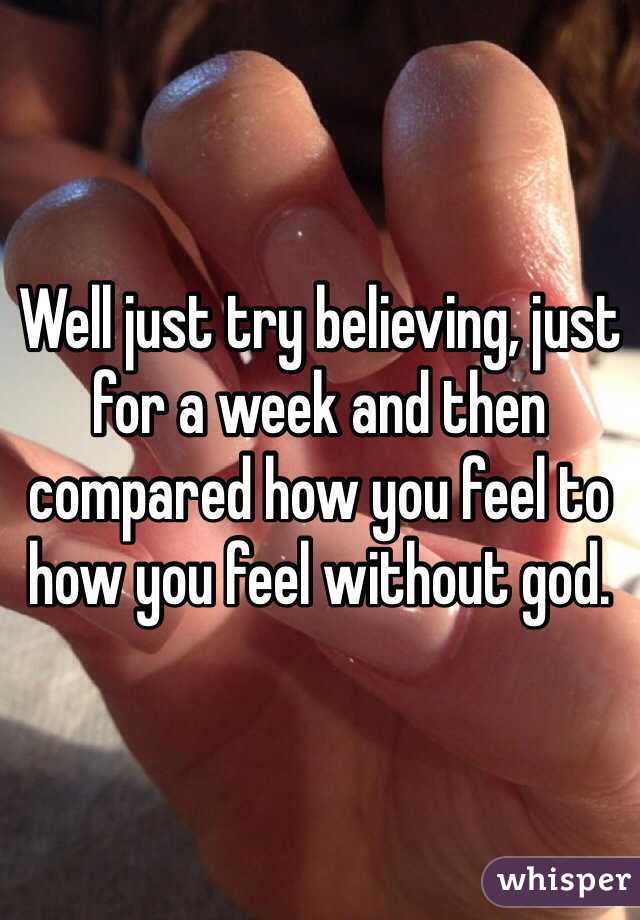 Well just try believing, just for a week and then compared how you feel to how you feel without god.