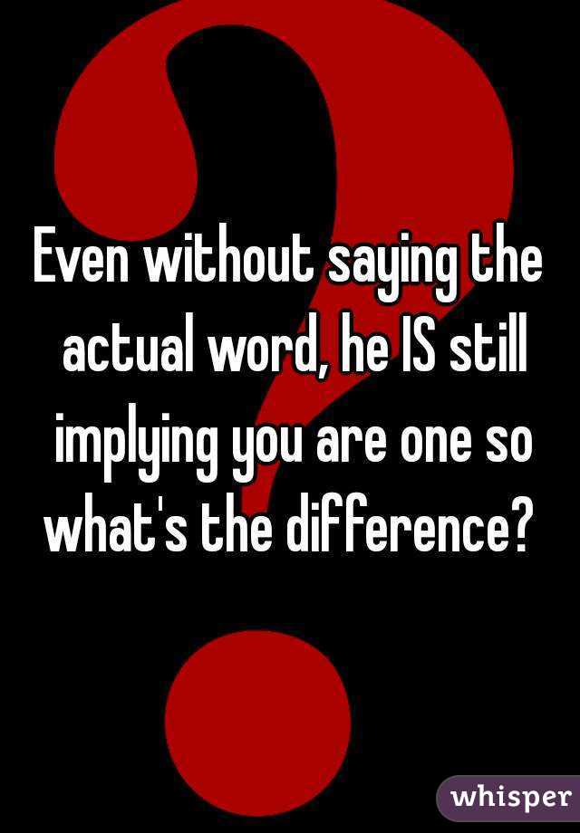 Even without saying the actual word, he IS still implying you are one so what's the difference? 