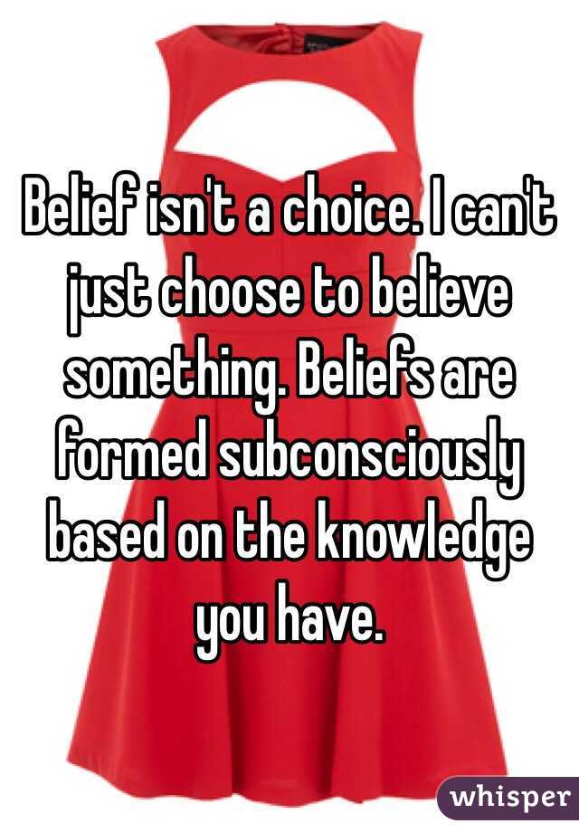 Belief isn't a choice. I can't just choose to believe something. Beliefs are formed subconsciously based on the knowledge you have. 