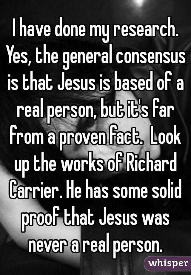 I have done my research.  Yes, the general consensus is that Jesus is based of a real person, but it's far from a proven fact.  Look up the works of Richard Carrier. He has some solid proof that Jesus was never a real person. 