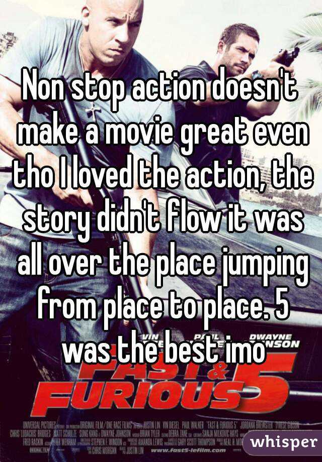 Non stop action doesn't make a movie great even tho I loved the action, the story didn't flow it was all over the place jumping from place to place. 5 was the best imo