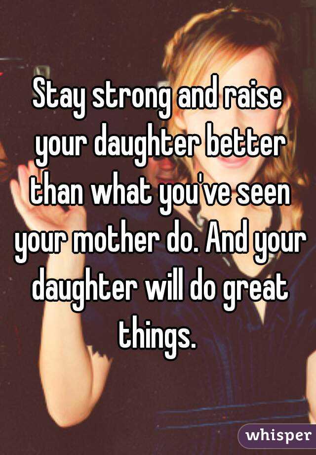 Stay strong and raise your daughter better than what you've seen your mother do. And your daughter will do great things. 