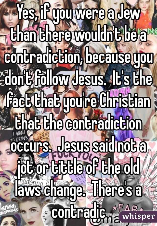 Yes, if you were a Jew than there wouldn't be a contradiction, because you don't follow Jesus.  It's the fact that you're Christian that the contradiction occurs.  Jesus said not a jot or tittle of the old laws change.  There's a contradic