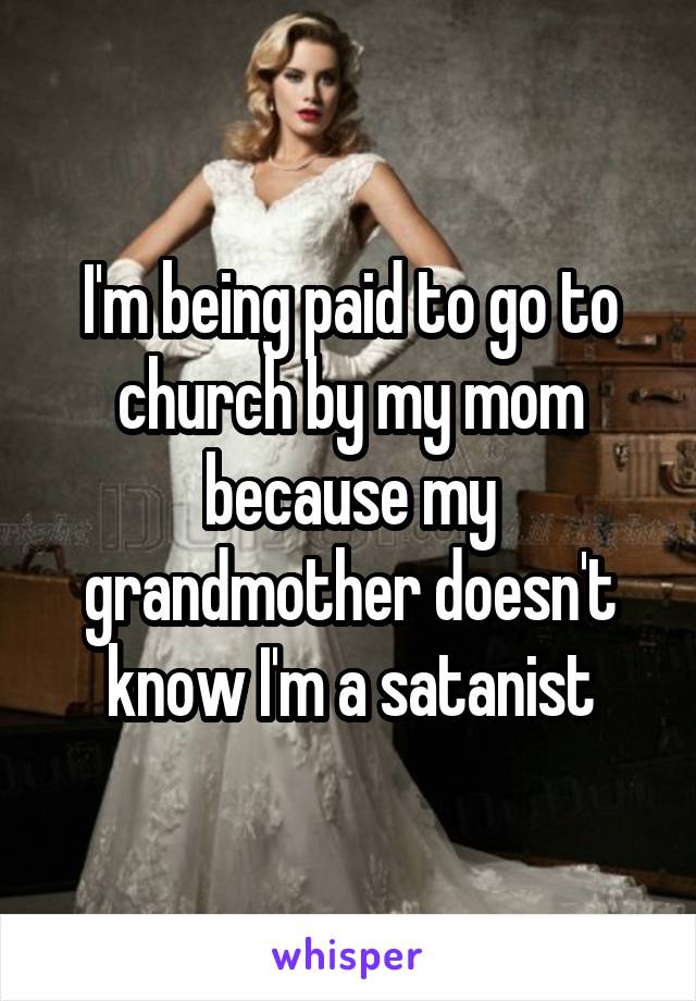 I'm being paid to go to church by my mom because my grandmother doesn't know I'm a satanist