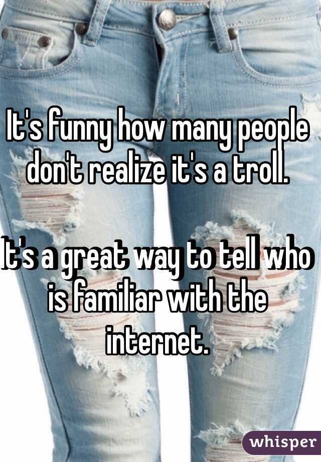 It's funny how many people don't realize it's a troll.

It's a great way to tell who is familiar with the internet.