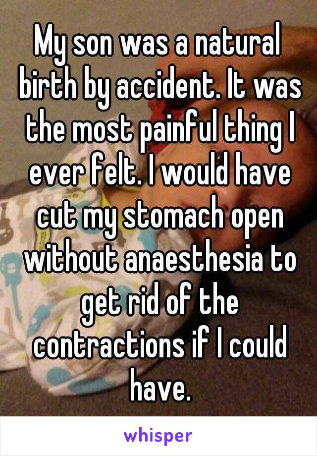 My son was a natural birth by accident. It was the most painful thing I ever felt. I would have cut my stomach open without anaesthesia to get rid of the contractions if I could have.