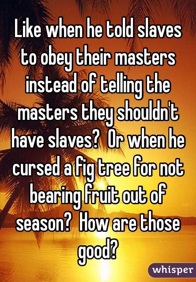 Like when he told slaves to obey their masters instead of telling the masters they shouldn't have slaves?  Or when he cursed a fig tree for not bearing fruit out of season?  How are those good?