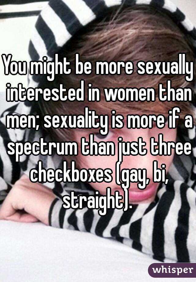You might be more sexually interested in women than men; sexuality is more if a spectrum than just three checkboxes (gay, bi, straight). 