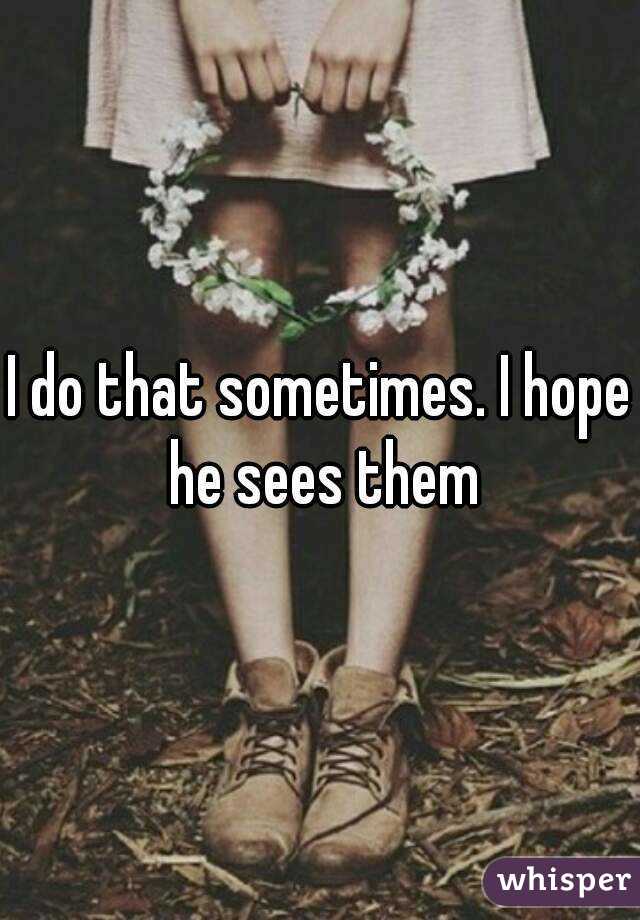 I do that sometimes. I hope he sees them