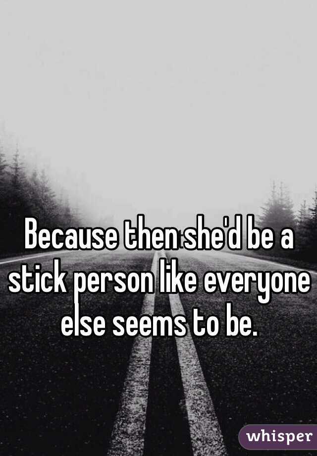 Because then she'd be a stick person like everyone else seems to be.