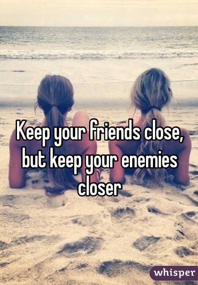 Keep your friends close, but keep your enemies closer 