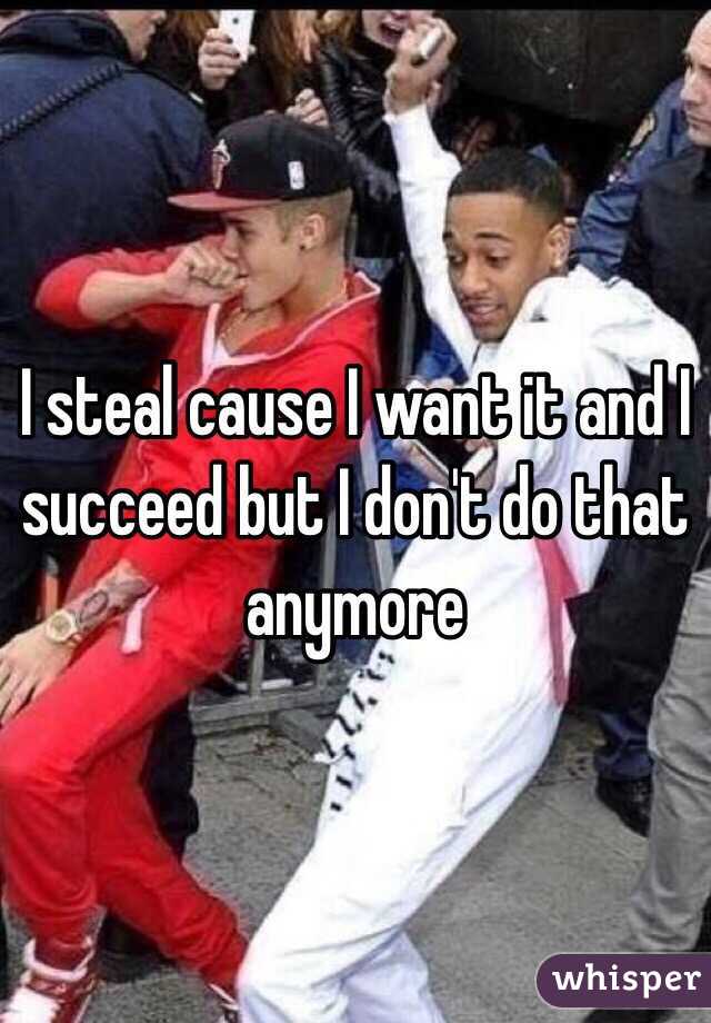 I steal cause I want it and I succeed but I don't do that anymore