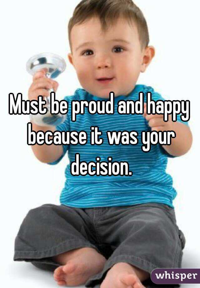 Must be proud and happy because it was your decision.