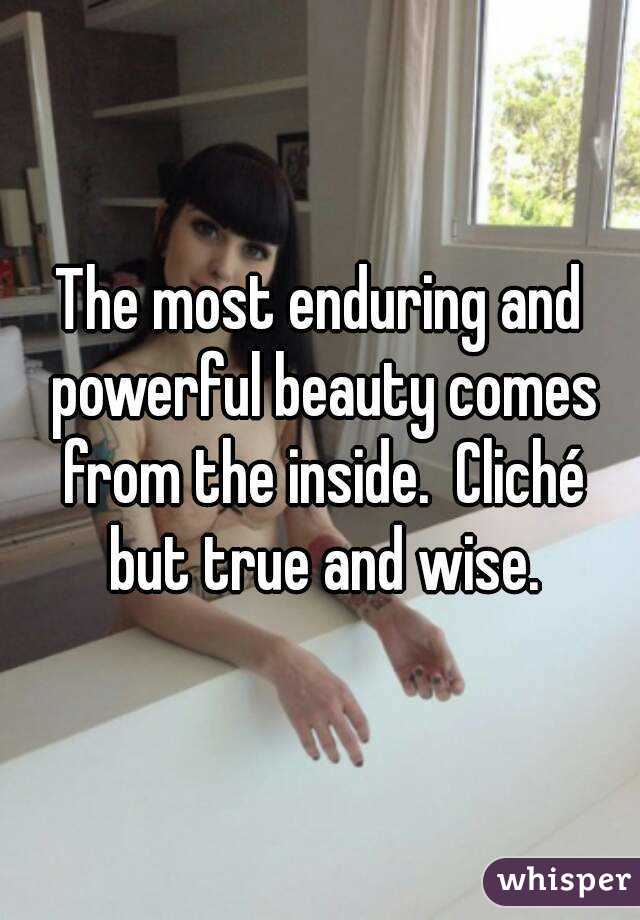 The most enduring and powerful beauty comes from the inside.  Cliché but true and wise.