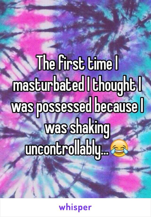 The first time I masturbated I thought I was possessed because I was shaking uncontrollably...😂