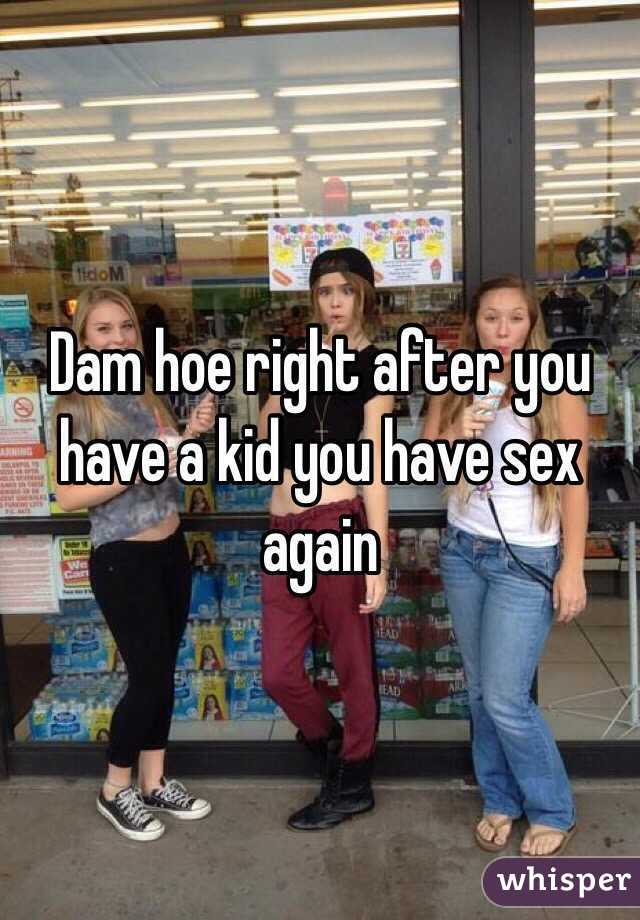 Dam hoe right after you have a kid you have sex again