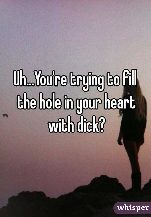 Uh...You're trying to fill the hole in your heart with dick?