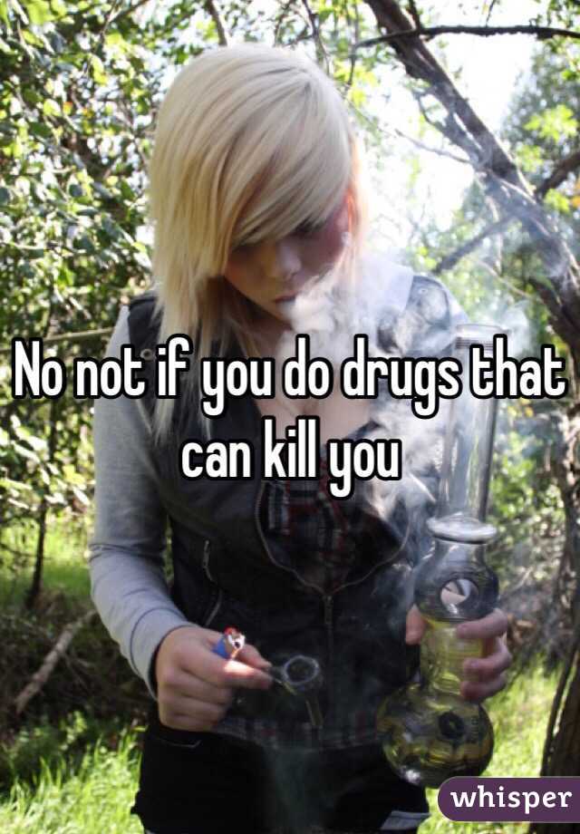 No not if you do drugs that can kill you