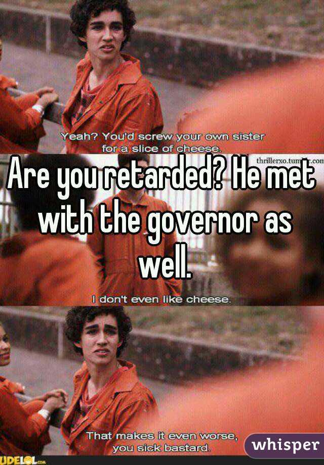 Are you retarded? He met with the governor as well.