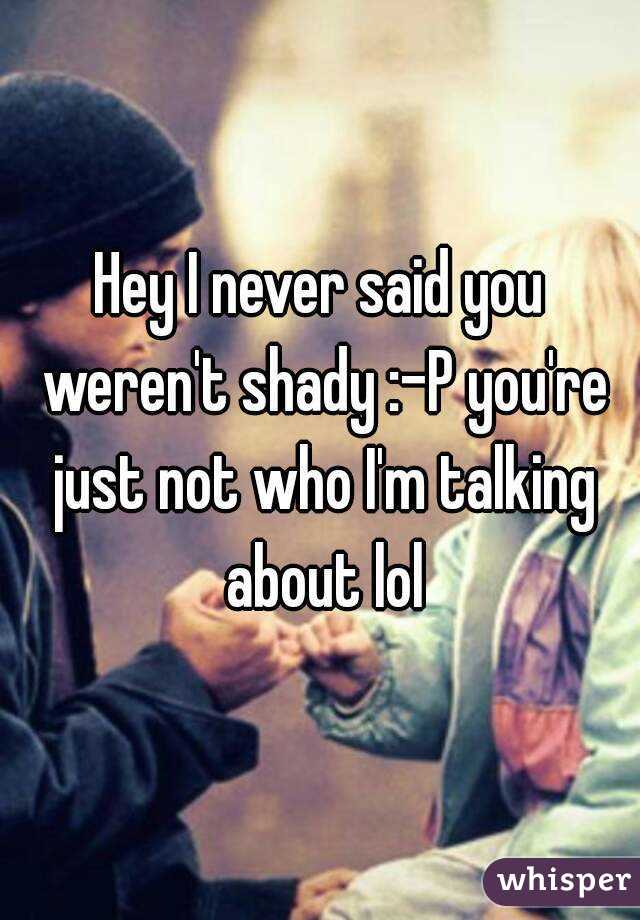 Hey I never said you weren't shady :-P you're just not who I'm talking about lol