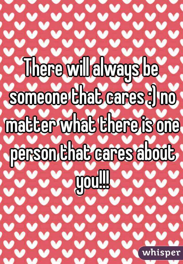 There will always be someone that cares :) no matter what there is one person that cares about you!!!