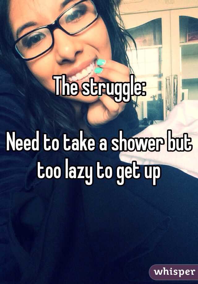 The struggle:

Need to take a shower but too lazy to get up