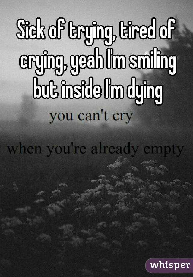 Sick of trying, tired of crying, yeah I'm smiling but inside I'm dying