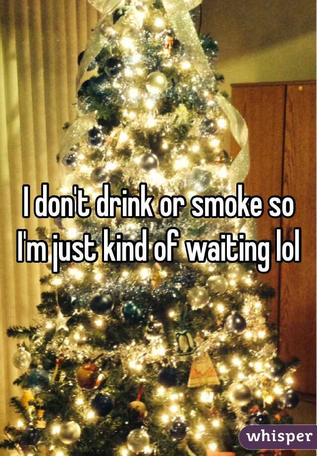 I don't drink or smoke so I'm just kind of waiting lol 