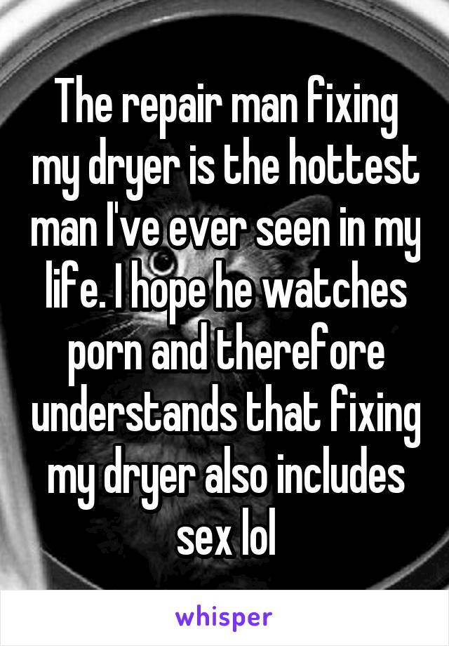 The repair man fixing my dryer is the hottest man I've ever seen in my life. I hope he watches porn and therefore understands that fixing my dryer also includes sex lol
