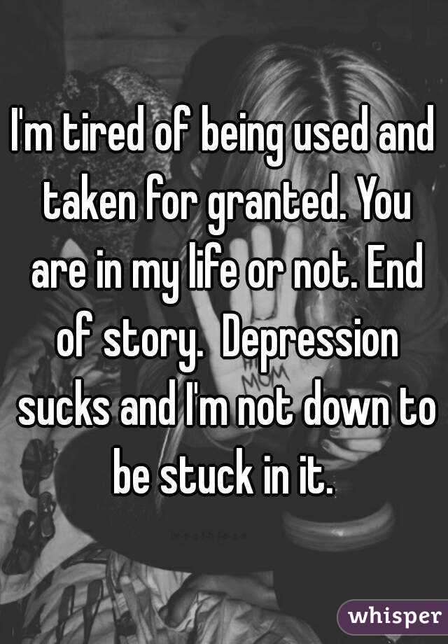I'm tired of being used and taken for granted. You are in my life or not. End of story.  Depression sucks and I'm not down to be stuck in it. 